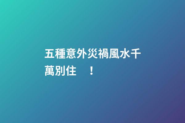 五種意外災禍風水千萬別??！